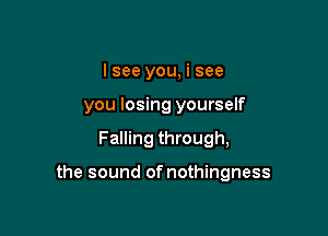 I see you, i see
you losing yourself

Falling through,

the sound of nothingness