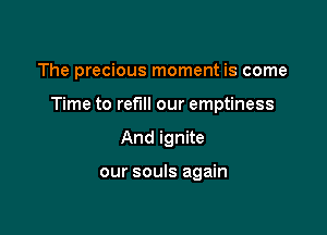 The precious moment is come

Time to refill our emptiness

And ignite

our souls again