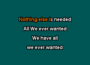 Nothing else is needed

All We ever wanted
We have all

we ever wanted