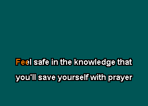 Feel safe in the knowledge that

you'll save yourselfwith prayer