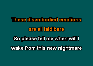 These disembodied emotions
are all laid bare

So please tell me when will I

wake from this new nightmare