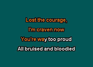 Lost the courage,

I'm craven now

You're way too proud

All bruised and bloodied