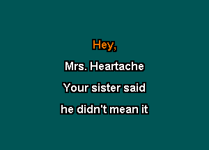 Hey,

Mrs. Heartache
Your sister said

he didn't mean it