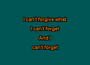 I can't forgive what
I can't forget
And I

can't forget