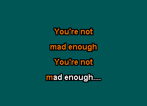 You're not
mad enough

You're not

mad enough....