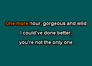 One more hour, gorgeous and wild

I could've done better,

you're not the only one