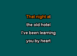 That night at
the old hotel

I've been learning

you by heart