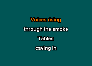 Voices rising

through the smoke
Tables

caving in