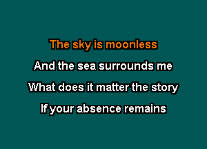 The sky is moonless

And the sea surrounds me

What does it matter the story

If your absence remains