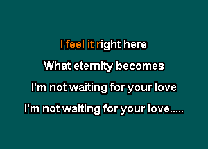 Ifeel it right here
What eternity becomes

I'm not waiting for your love

I'm not waiting for your love .....