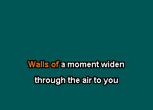 Walls ofa moment widen

through the air to you