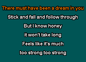 There must have been a dream in you
Stick and fall and follow through
But I know honey
it won't take long
Feels like it's much

too strong too strong