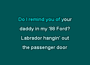 Do I remind you ofyour
daddy in my '88 Ford?

Labrador hangin' out

the passenger door
