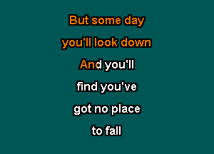 But some day

you'll look down

And you'll
fund you've
got no place

to fall