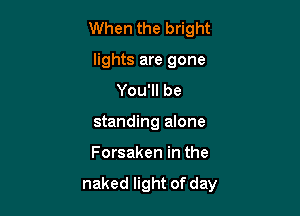 When the bright
lights are gone
You'll be
standing alone

Forsaken in the

naked light of day
