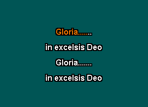 Gloria .......
in excelsis Deo

Gloria .......

in excelsis Deo