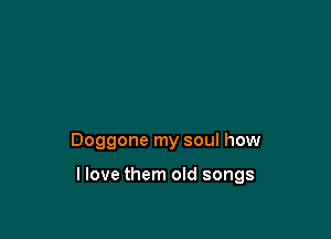 Doggone my soul how

llove them old songs