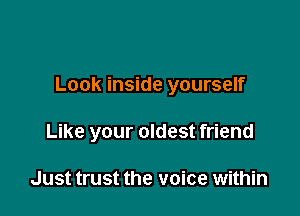 Look inside yourself

Like your oldest friend

Just trust the voice within