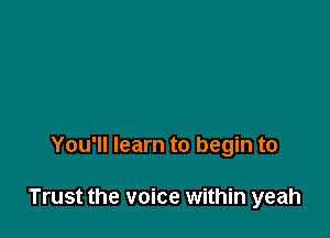 You'll learn to begin to

Trust the voice within yeah