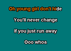 Oh young girl don't hide

You'll never change
If you just run away

000 whoa