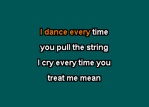 I dance every time

you pull the string

I cry every time you

treat me mean