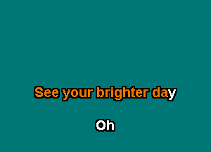 See your brighter day

Oh