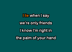I lie when I say

we're only friends
lknow I'm right in

the palm ofyour hand