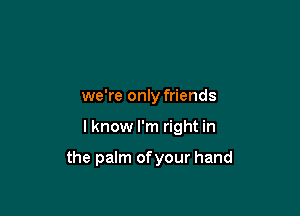 we're only friends

lknow I'm right in

the palm ofyour hand