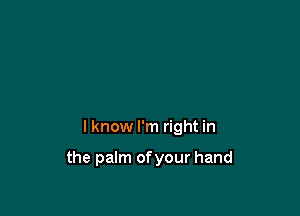 I know I'm right in

the palm ofyour hand