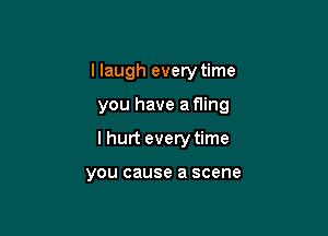 I laugh every time

you have a fling

I hurt every time

YOU cause a scene