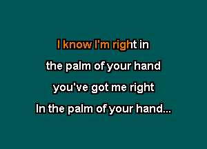 I know I'm right in
the palm ofyour hand

you've got me right

In the palm ofyour hand...