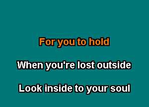 For you to hold

When you're lost outside

Look inside to your soul