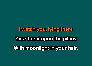 I watch you, lying there

Your hand upon the pillow

With moonilght in your hair.
