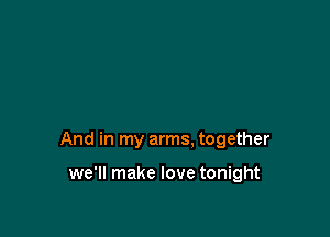 And in my arms. together

we'll make love tonight