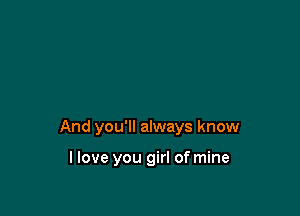 And you'll always know

llove you girl of mine