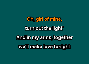 Oh, girl of mine,

turn out the light'

And in my arms. together

we'll make love tonight