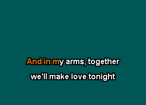 And in my arms. together

we'll make love tonight