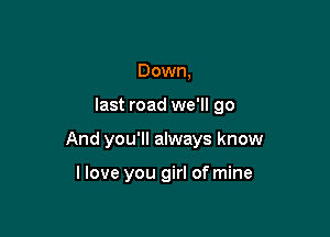 Down,

last road we'll go

And you'll always know

llove you girl of mine