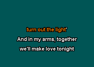 turn out the light'

And in my arms. together

we'll make love tonight