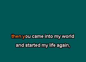 then you came into my world

and started my life again,