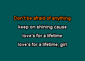 Don't be afraid of anything
keep on shining cause

Iove's for a lifetime

love's for a lifetime, girl