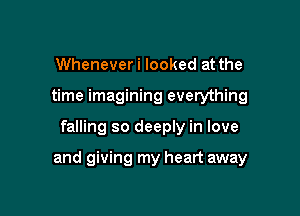 Wheneveri looked at the
time imagining everything

falling so deeply in love

and giving my heart away