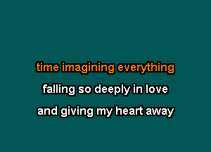 time imagining everything

falling so deeply in love

and giving my heart away