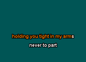 holding you tight in my arms

never to part