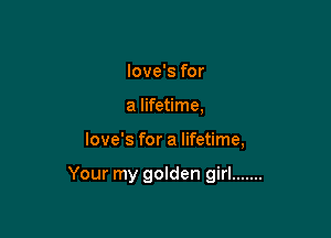 love's for
a lifetime,

love's for a lifetime,

Your my golden girl .......