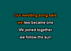 Our wedding song said

we two became one
Iifejoined together

we follow the sun