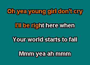 Oh yea young girl don't cry

I'll be right here when
Your world starts to fall

Mmm yea ah mmm