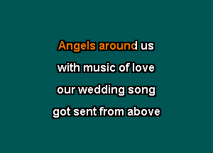 Angels around us

with music oflove

our wedding song

got sent from above