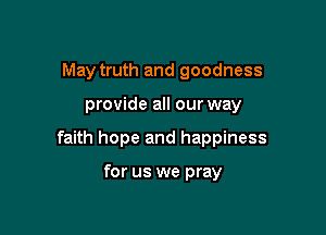 May truth and goodness

provide all our way

faith hope and happiness

for us we pray
