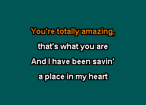 You're totally amazing,

that's what you are
And I have been savin'

a place in my heart